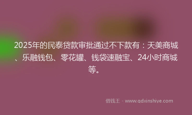 2025年的民泰贷款审批通过不下款有：天美商城、乐融钱包、零花罐、钱袋速融宝、24小时商城等。