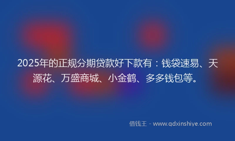 2025年的正规分期贷款好下款有：钱袋速易、天源花、万盛商城、小金鹤、多多钱包等。
