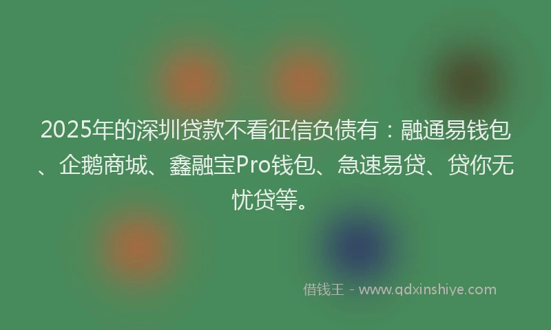 2025年的深圳贷款不看征信负债有：融通易钱包、企鹅商城、鑫融宝Pro钱包、急速易贷、贷你无忧贷等。
