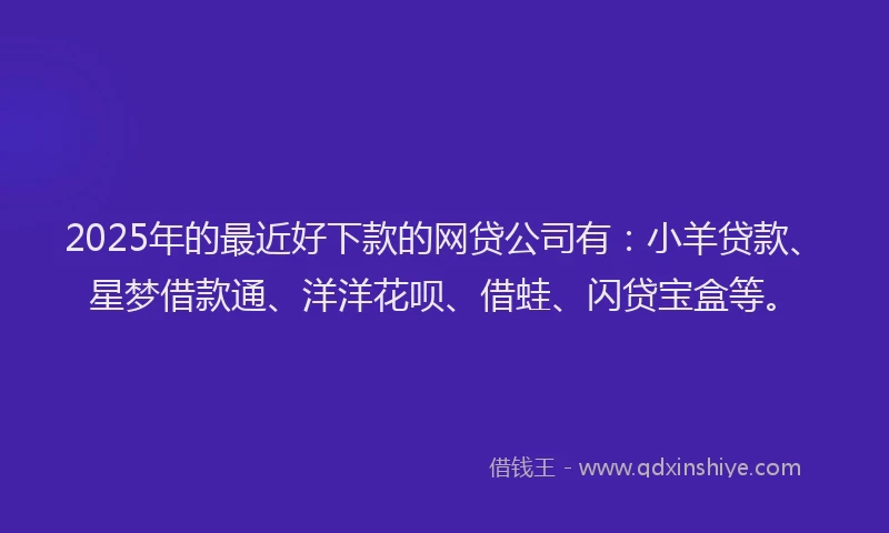 2025年的最近好下款的网贷公司有：小羊贷款、星梦借款通、洋洋花呗、借蛙、闪贷宝盒等。