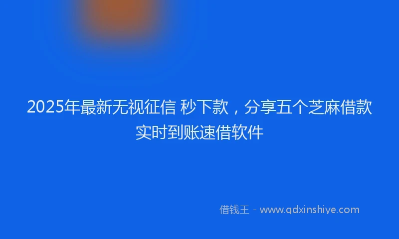 2025年最新无视征信 秒下款，分享五个芝麻借款实时到账速借软件