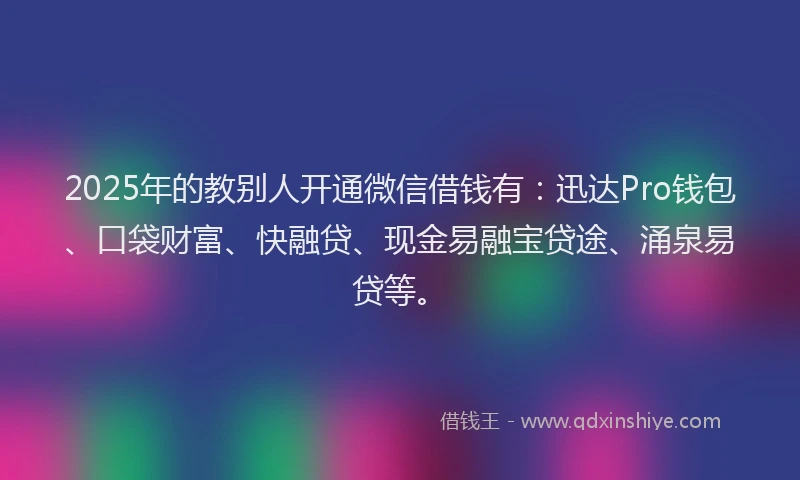 2025年的教别人开通微信借钱有：迅达Pro钱包、口袋财富、快融贷、现金易融宝贷途、涌泉易贷等。
