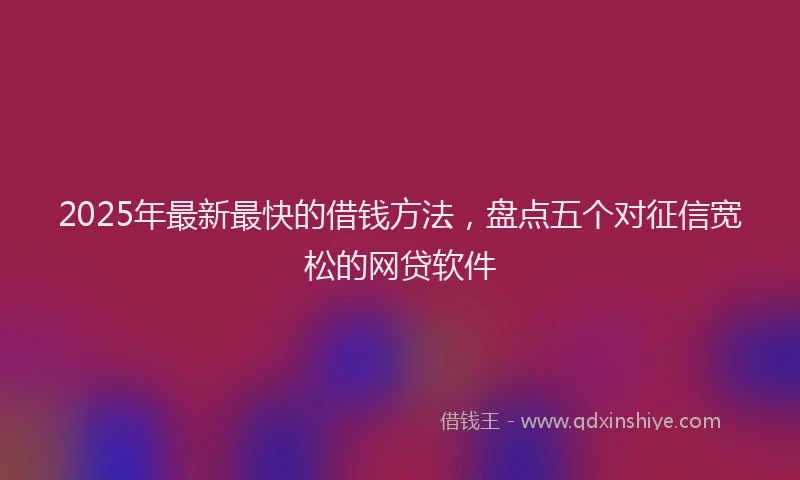 2025年最新最快的借钱方法，盘点五个对征信宽松的网贷软件
