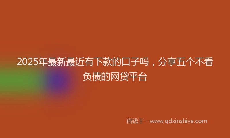 2025年最新最近有下款的口子吗，分享五个不看负债的网贷平台