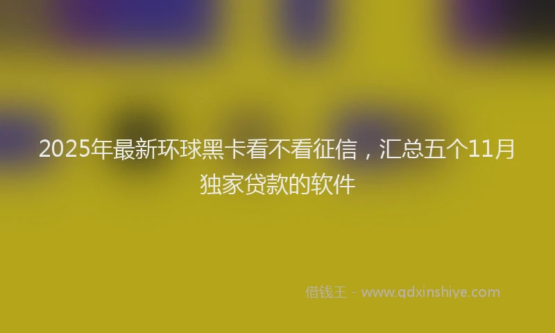 2025年最新环球黑卡看不看征信，汇总五个11月独家贷款的软件