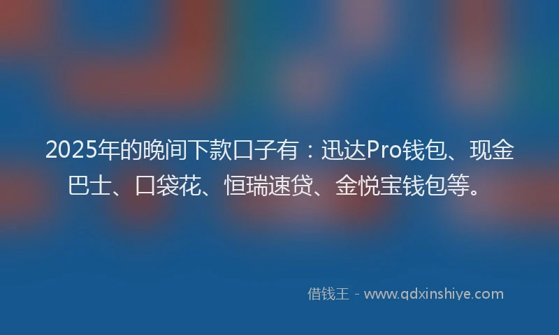 2025年的晚间下款口子有：迅达Pro钱包、现金巴士、口袋花、恒瑞速贷、金悦宝钱包等。