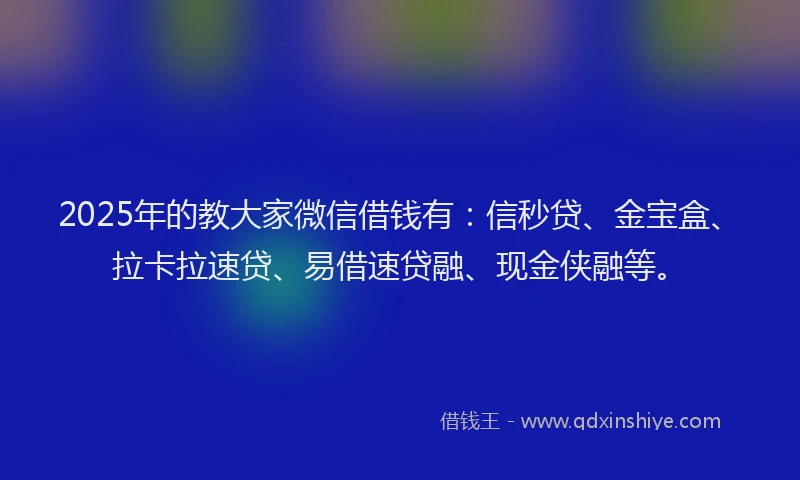 2025年的教大家微信借钱有：信秒贷、金宝盒、拉卡拉速贷、易借速贷融、现金侠融等。