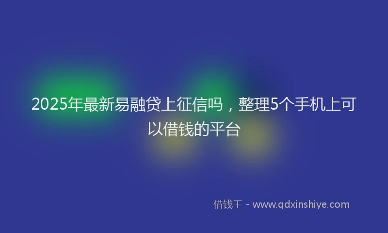 2025年最新易融贷上征信吗，整理5个手机上可以借钱的平台