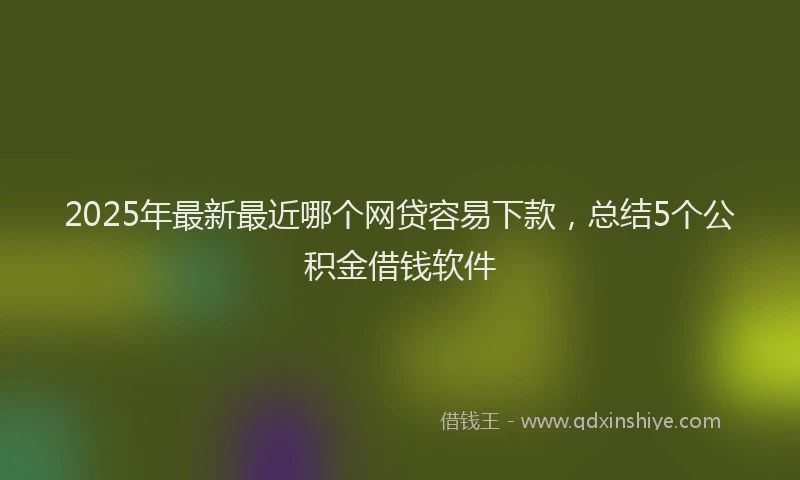 2025年最新最近哪个网贷容易下款，总结5个公积金借钱软件