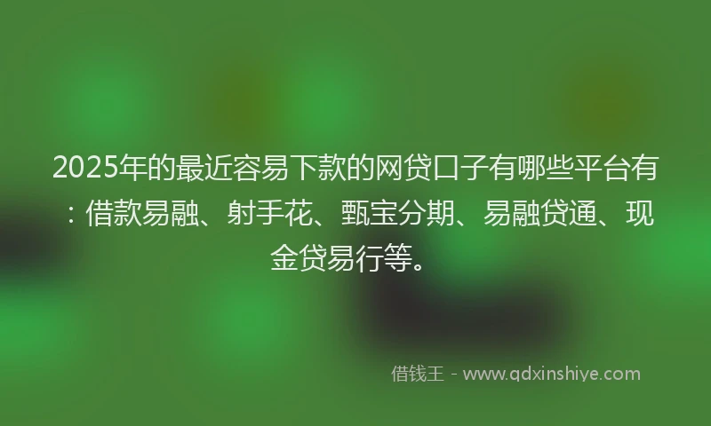 2025年的最近容易下款的网贷口子有哪些平台有：借款易融、射手花、甄宝分期、易融贷通、现金贷易行等。