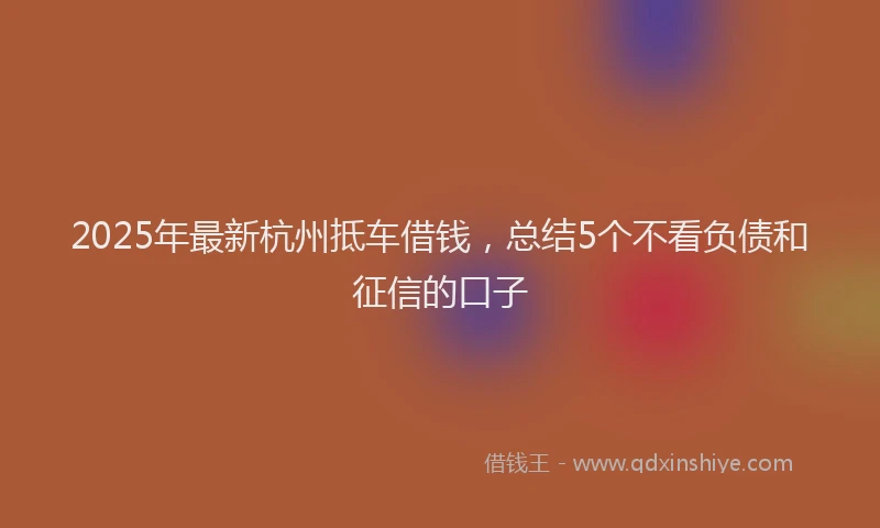 2025年最新杭州抵车借钱，总结5个不看负债和征信的口子