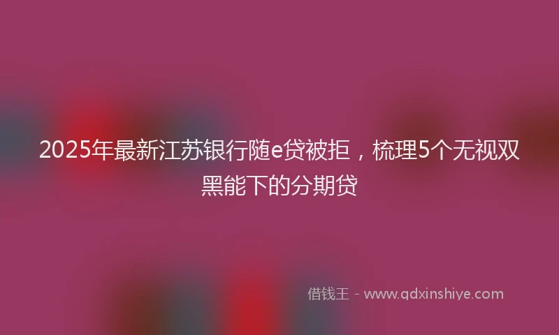 2025年最新江苏银行随e贷被拒，梳理5个无视双黑能下的分期贷