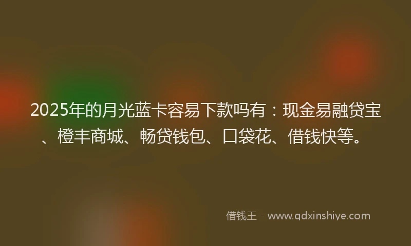 2025年的月光蓝卡容易下款吗有：现金易融贷宝、橙丰商城、畅贷钱包、口袋花、借钱快等。