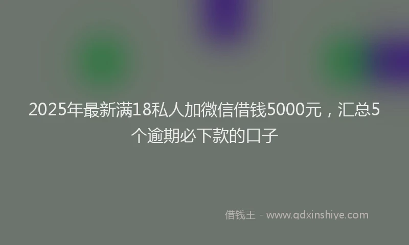 2025年最新满18私人加微信借钱5000元，汇总5个逾期必下款的口子