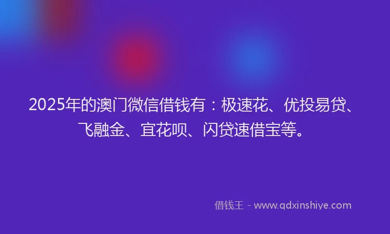 2025年的澳门微信借钱有：极速花、优投易贷、飞融金、宜花呗、闪贷速借宝等。