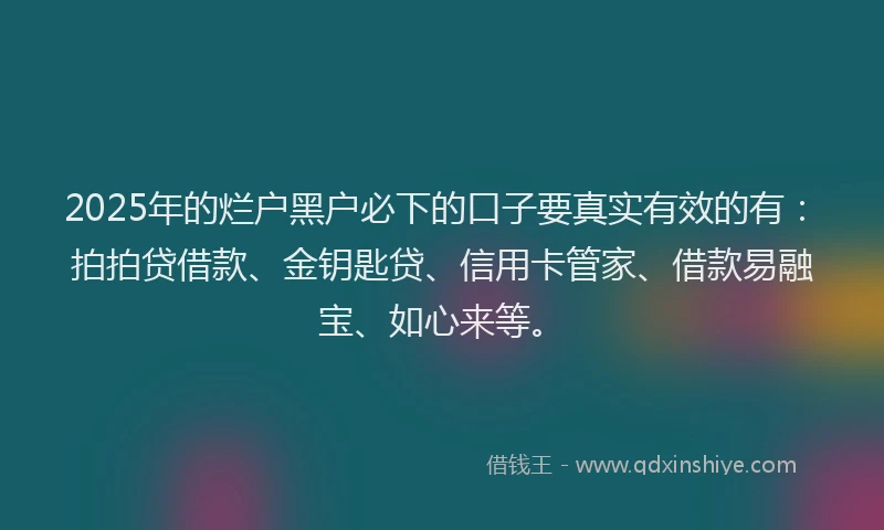 2025年的烂户黑户必下的口子要真实有效的有：拍拍贷借款、金钥匙贷、信用卡管家、借款易融宝、如心来等。