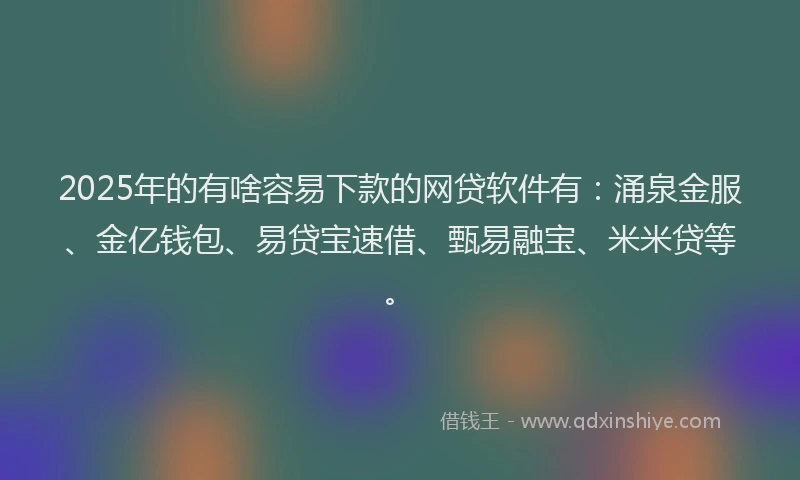 2025年的有啥容易下款的网贷软件有：涌泉金服、金亿钱包、易贷宝速借、甄易融宝、米米贷等。