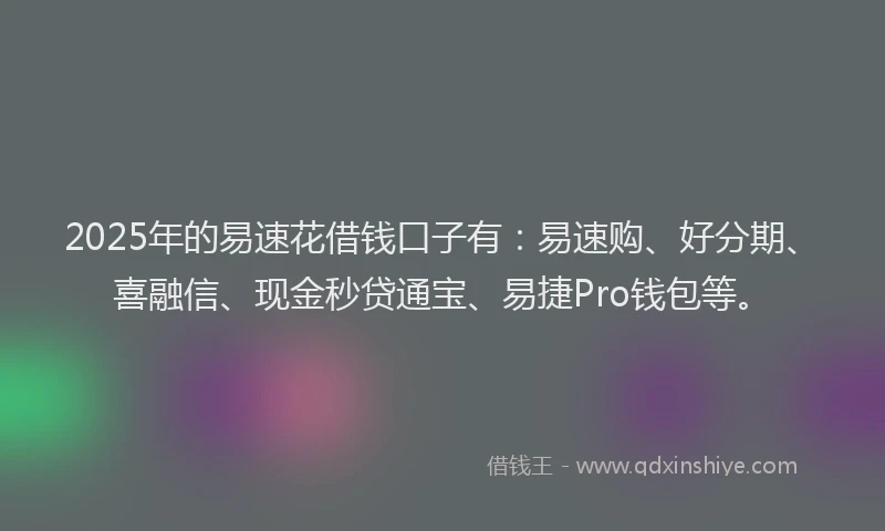 2025年的易速花借钱口子有：易速购、好分期、喜融信、现金秒贷通宝、易捷Pro钱包等。