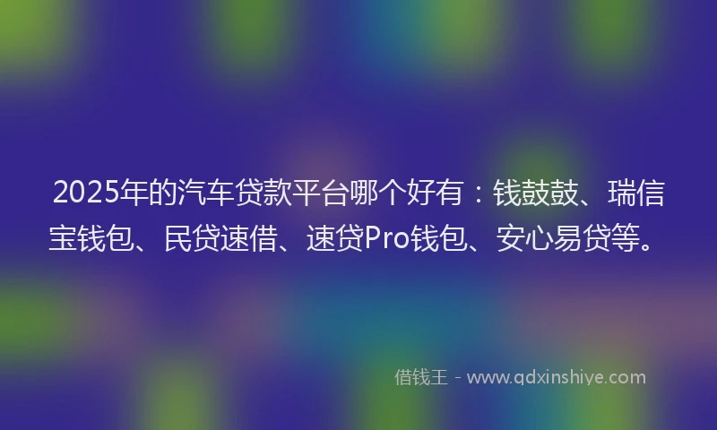 2025年的汽车贷款平台哪个好有：钱鼓鼓、瑞信宝钱包、民贷速借、速贷Pro钱包、安心易贷等。