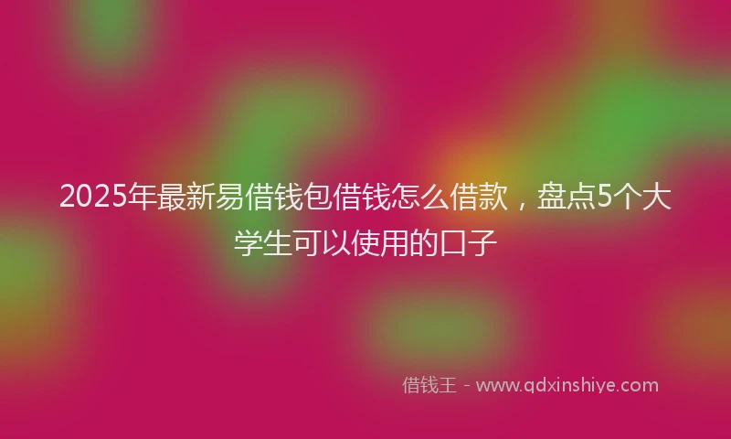 2025年最新易借钱包借钱怎么借款，盘点5个大学生可以使用的口子
