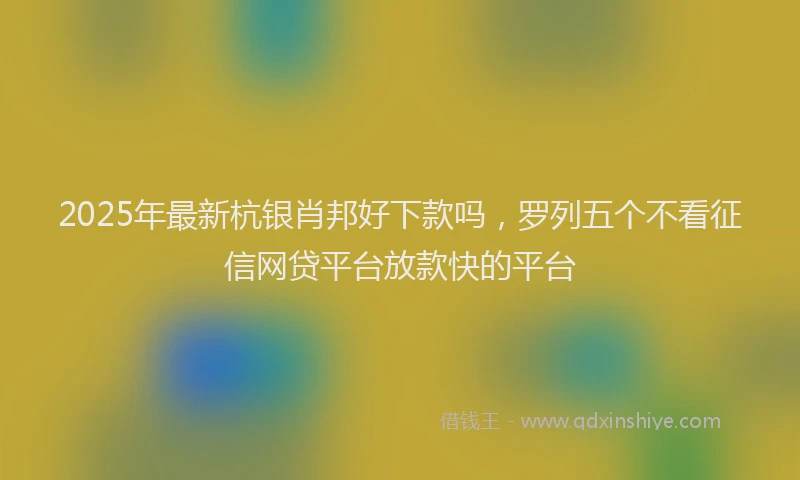 2025年最新杭银肖邦好下款吗，罗列五个不看征信网贷平台放款快的平台