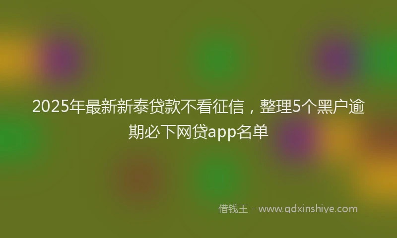 2025年最新新泰贷款不看征信，整理5个黑户逾期必下网贷app名单