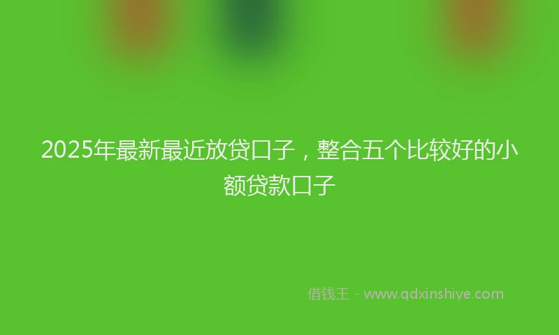 2025年最新最近放贷口子，整合五个比较好的小额贷款口子
