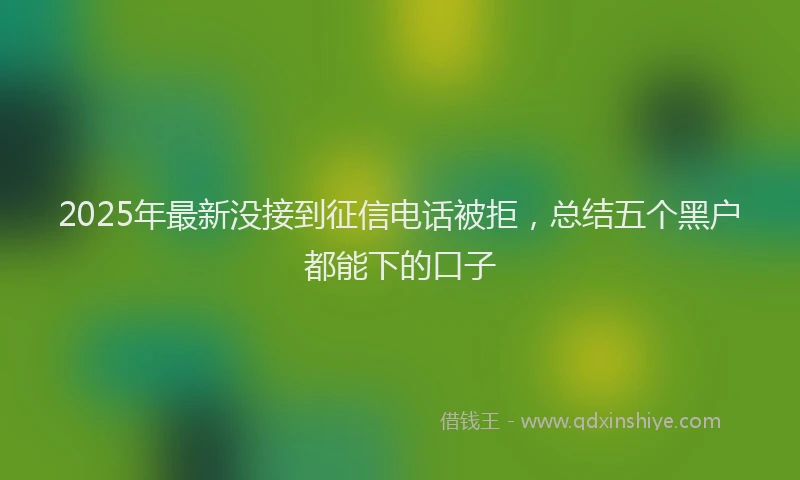 2025年最新没接到征信电话被拒，总结五个黑户都能下的口子
