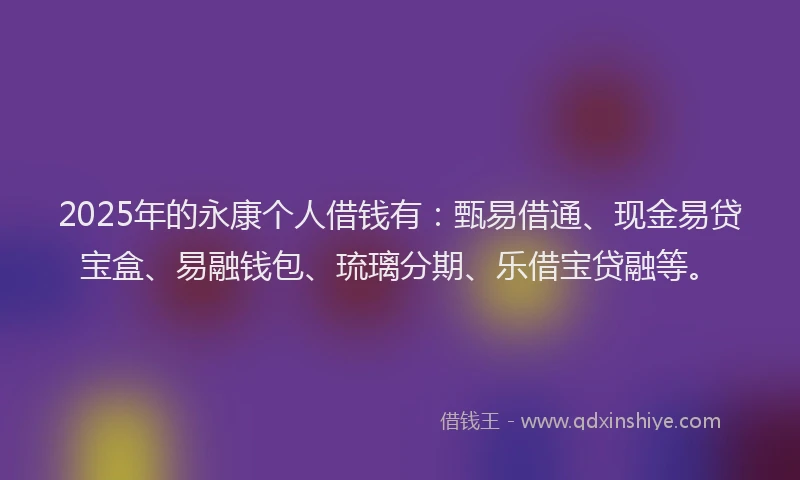 2025年的永康个人借钱有：甄易借通、现金易贷宝盒、易融钱包、琉璃分期、乐借宝贷融等。