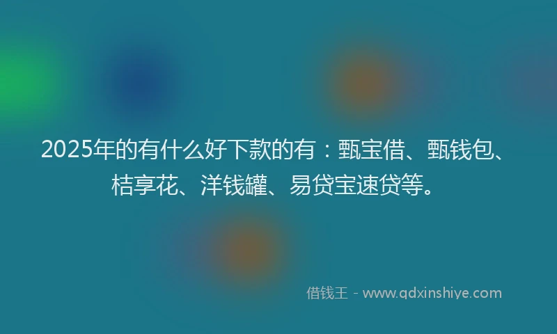 2025年的有什么好下款的有：甄宝借、甄钱包、桔享花、洋钱罐、易贷宝速贷等。