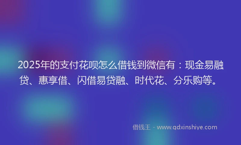 2025年的支付花呗怎么借钱到微信有：现金易融贷、惠享借、闪借易贷融、时代花、分乐购等。