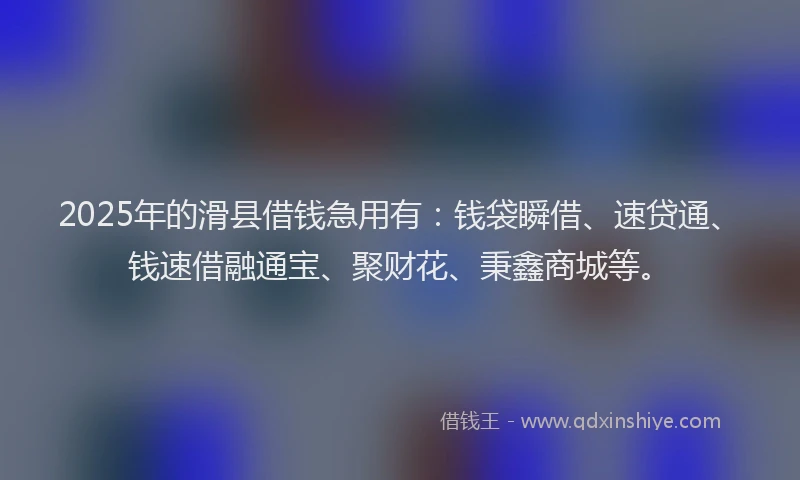 2025年的滑县借钱急用有：钱袋瞬借、速贷通、钱速借融通宝、聚财花、秉鑫商城等。