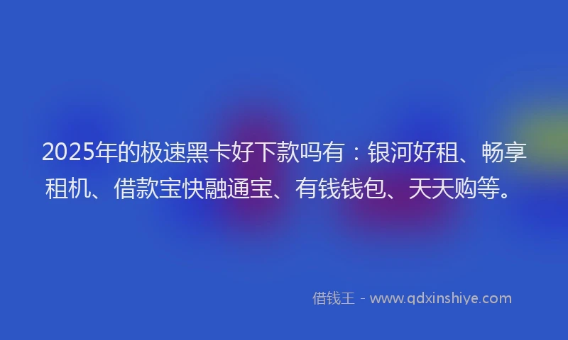 2025年的极速黑卡好下款吗有：银河好租、畅享租机、借款宝快融通宝、有钱钱包、天天购等。