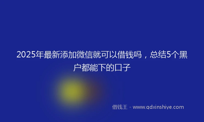 2025年最新添加微信就可以借钱吗，总结5个黑户都能下的口子