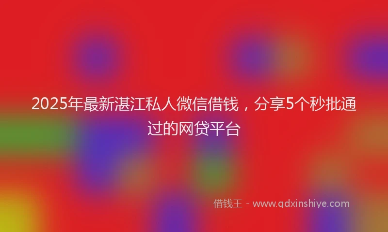 2025年最新湛江私人微信借钱，分享5个秒批通过的网贷平台