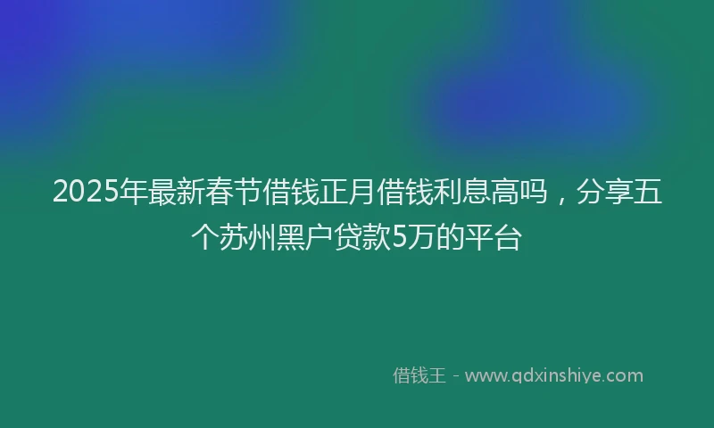 2025年最新春节借钱正月借钱利息高吗，分享五个苏州黑户贷款5万的平台