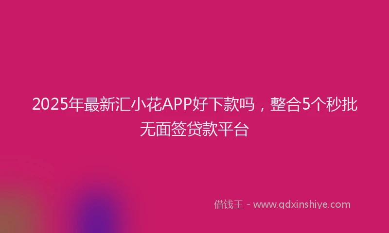 2025年最新汇小花APP好下款吗，整合5个秒批无面签贷款平台