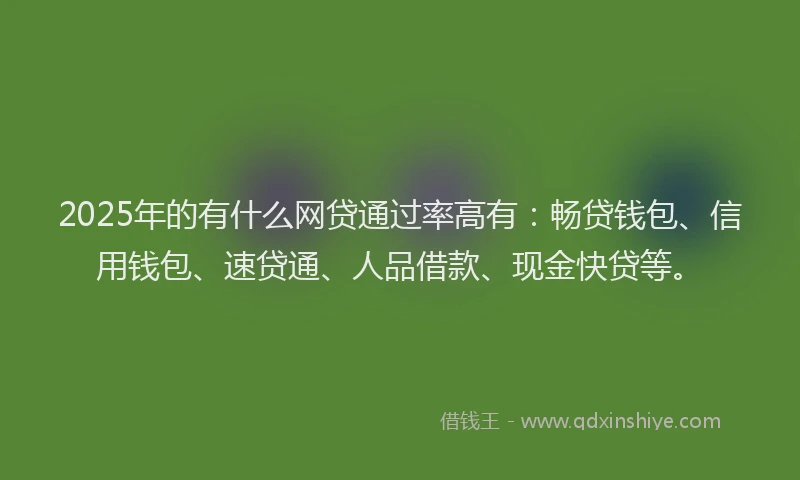 2025年的有什么网贷通过率高有：畅贷钱包、信用钱包、速贷通、人品借款、现金快贷等。