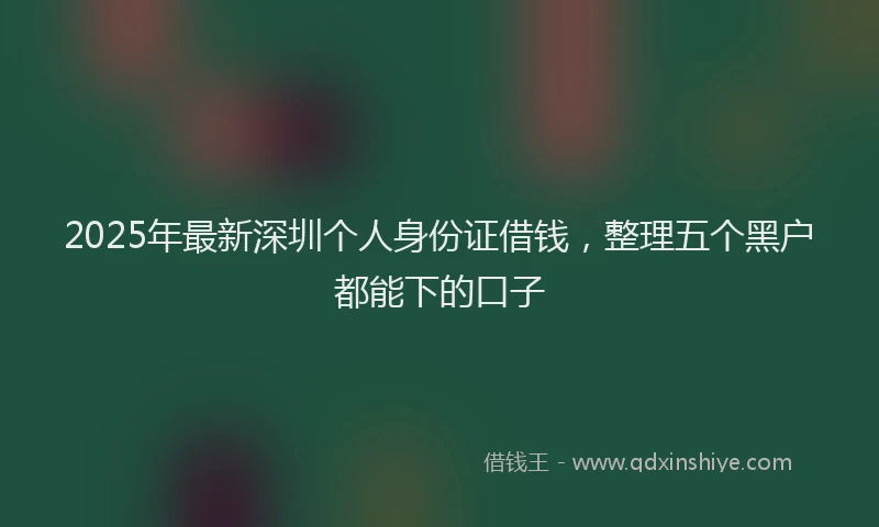 2025年最新深圳个人身份证借钱，整理五个黑户都能下的口子