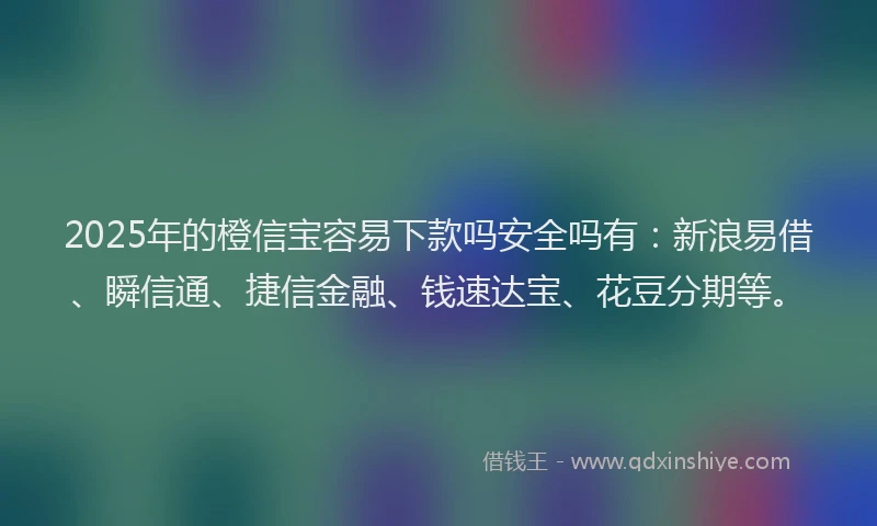 2025年的橙信宝容易下款吗安全吗有：新浪易借、瞬信通、捷信金融、钱速达宝、花豆分期等。
