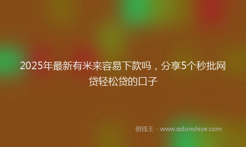2025年最新有米来容易下款吗，分享5个秒批网贷轻松贷的口子