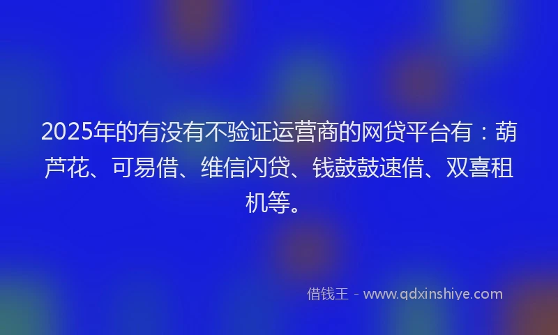 2025年的有没有不验证运营商的网贷平台有：葫芦花、可易借、维信闪贷、钱鼓鼓速借、双喜租机等。