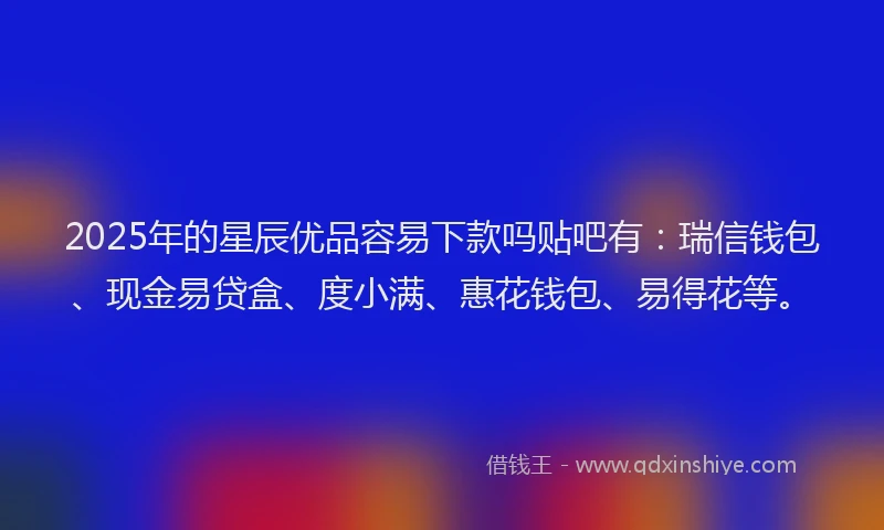 2025年的星辰优品容易下款吗贴吧有：瑞信钱包、现金易贷盒、度小满、惠花钱包、易得花等。