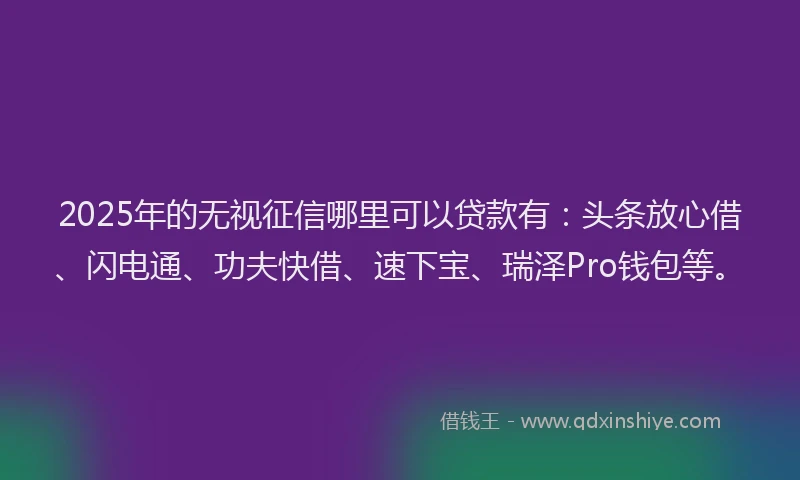 2025年的无视征信哪里可以贷款有：头条放心借、闪电通、功夫快借、速下宝、瑞泽Pro钱包等。