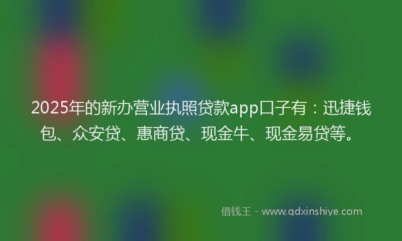2025年的新办营业执照贷款app口子有：迅捷钱包、众安贷、惠商贷、现金牛、现金易贷等。