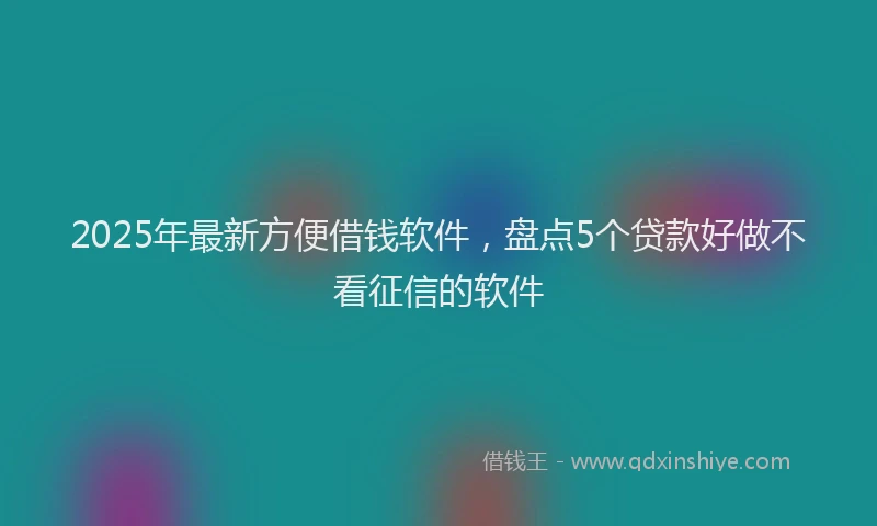 2025年最新方便借钱软件，盘点5个贷款好做不看征信的软件