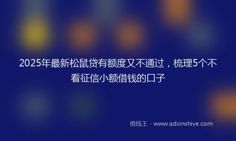 2025年最新松鼠贷有额度又不通过，梳理5个不看征信小额借钱的口子