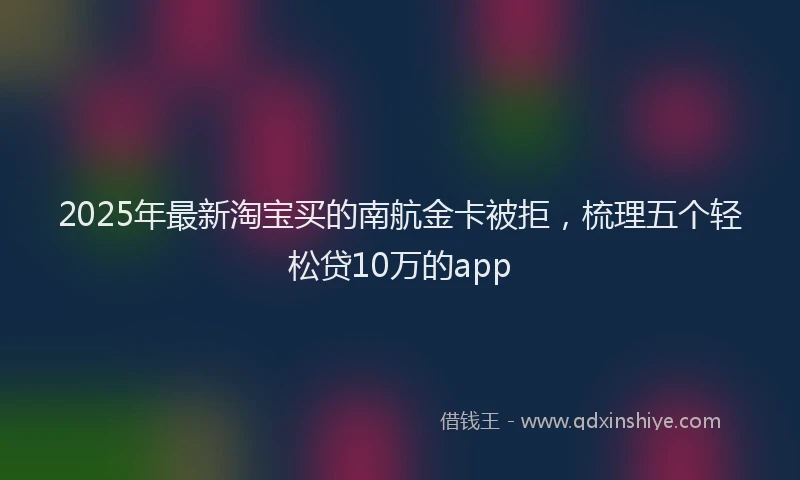 2025年最新淘宝买的南航金卡被拒，梳理五个轻松贷10万的app