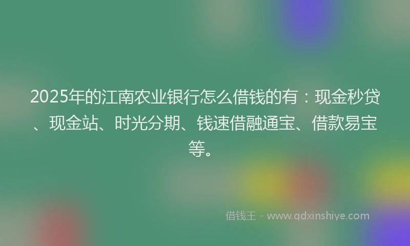 2025年的江南农业银行怎么借钱的有：现金秒贷、现金站、时光分期、钱速借融通宝、借款易宝等。
