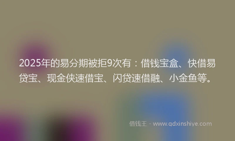2025年的易分期被拒9次有：借钱宝盒、快借易贷宝、现金侠速借宝、闪贷速借融、小金鱼等。